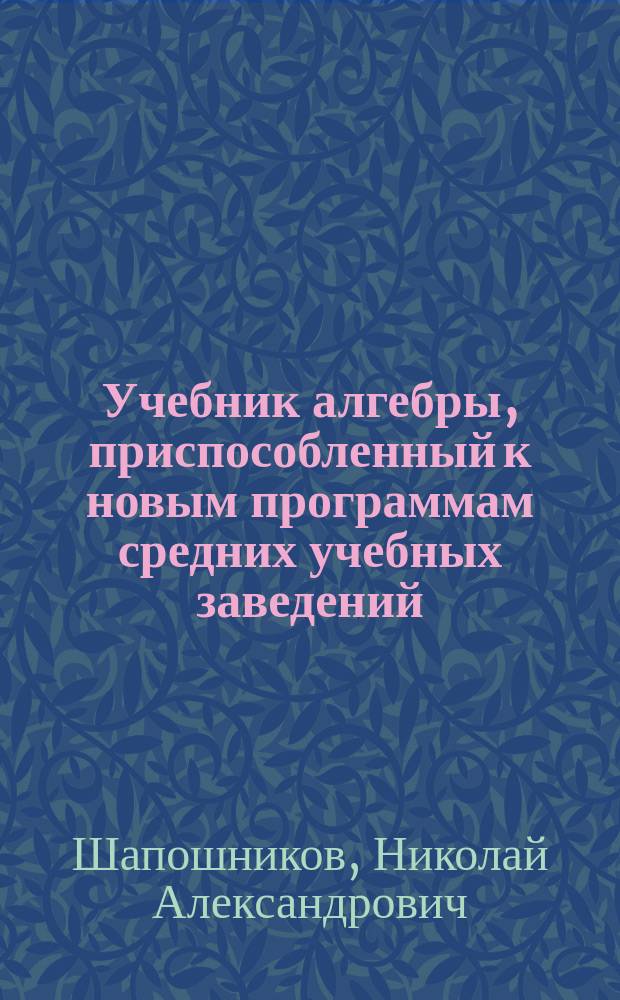 Учебник алгебры, приспособленный к новым программам средних учебных заведений : (В 2-х ч.)