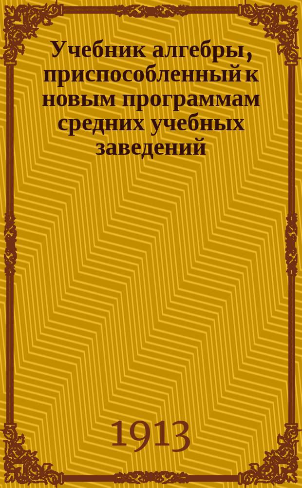 Учебник алгебры, приспособленный к новым программам средних учебных заведений : (В 2-х ч.)