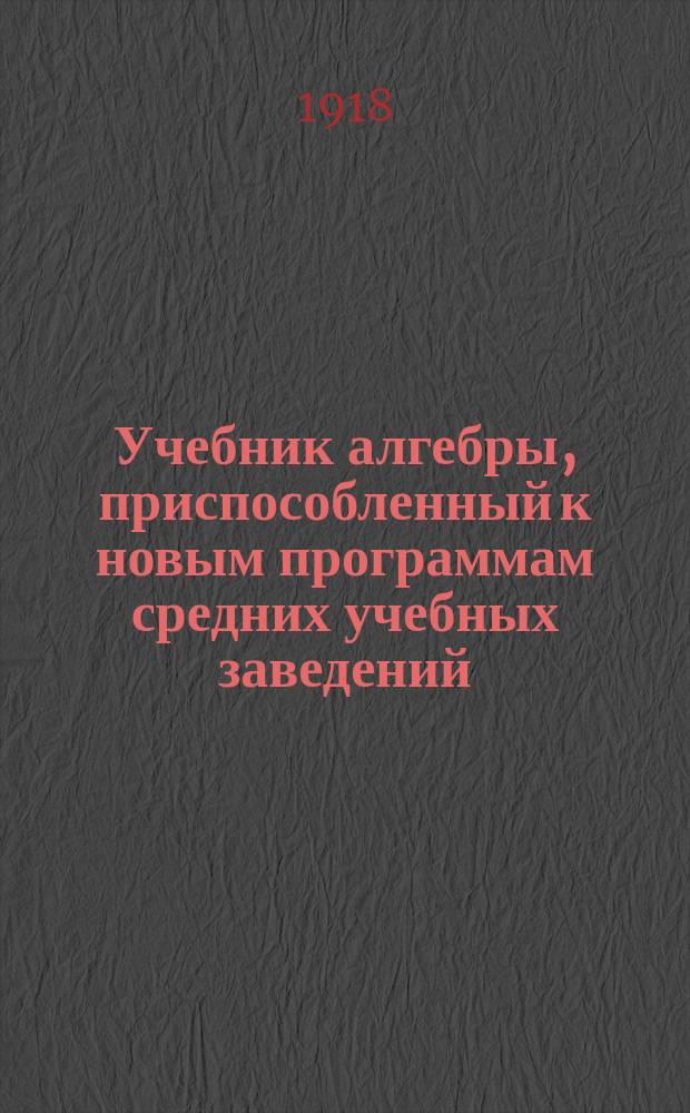 Учебник алгебры, приспособленный к новым программам средних учебных заведений : (В 2-х ч.)