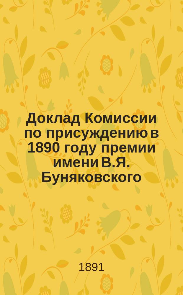 Доклад Комиссии по присуждению в 1890 году премии имени В.Я. Буняковского : Читан в заседании Физ.-Матем. отд-ния Акад. 6 нояб. 1890 г