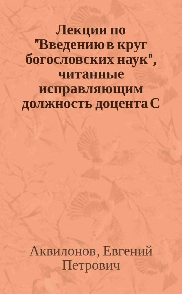 Лекции по "Введению в круг богословских наук", читанные исправляющим должность доцента С.-Петербургской духовной академии Е.П. Аквилоновым в 1890/91 учебном году