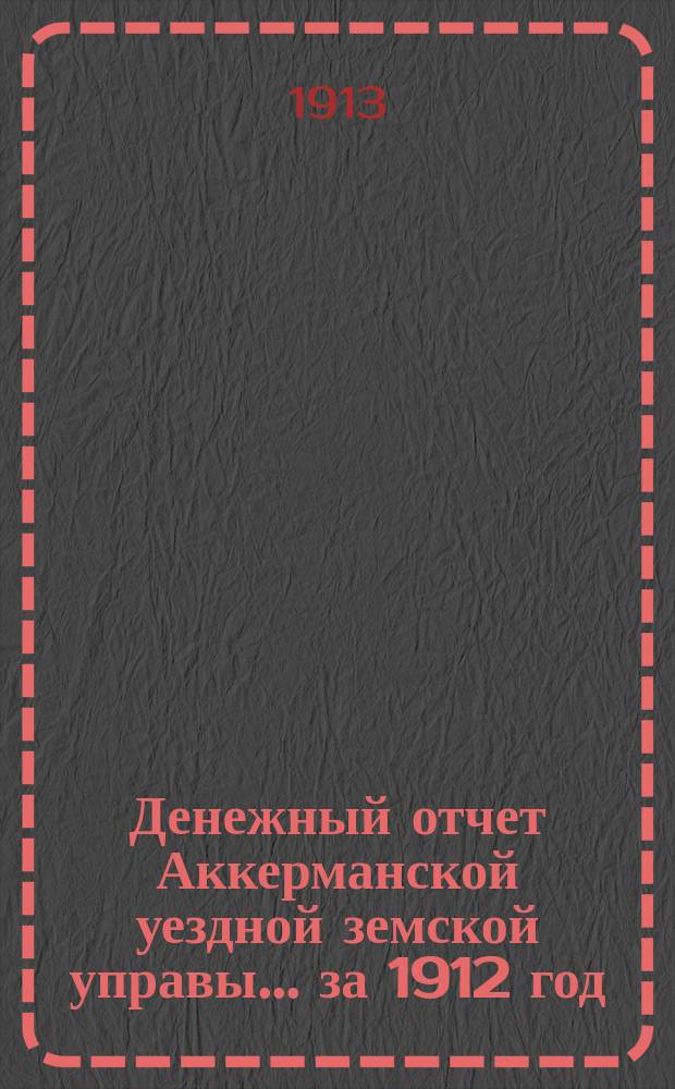 Денежный отчет Аккерманской уездной земской управы... ... за 1912 год