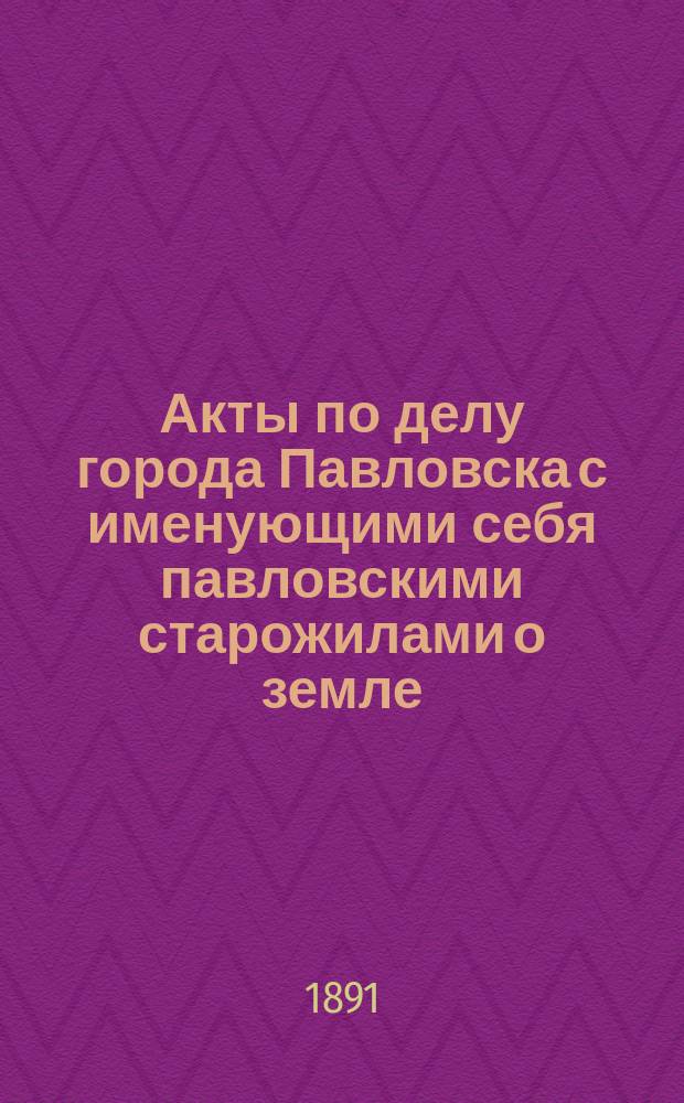 Акты по делу города Павловска с именующими себя павловскими старожилами о земле : Ч. 1. Ч. 1 : Производство Острогожского окружного суда