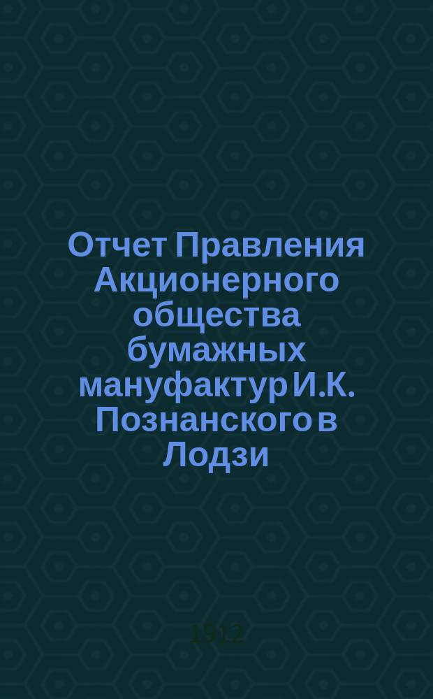 Отчет Правления Акционерного общества бумажных мануфактур И.К. Познанского в Лодзи... ... за 22-й год деятельности Общества : ... за 22-й год деятельности Общества, т. е. за время с 19 декабря 1910 г. (1 января 1911 г.) по 18 (31) декабря 1911 г.