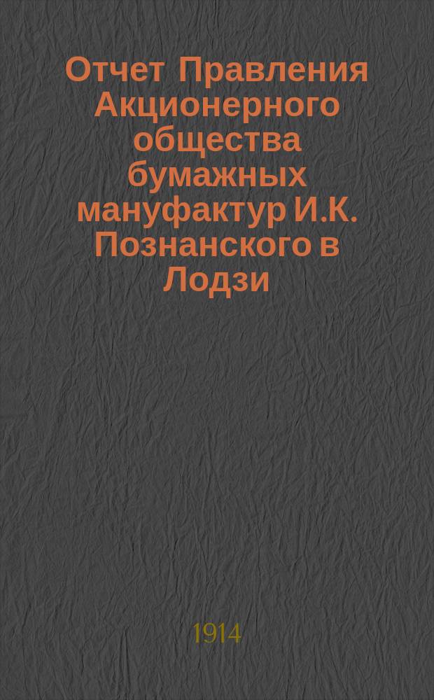 Отчет Правления Акционерного общества бумажных мануфактур И.К. Познанского в Лодзи... ... за 24-й год деятельности Общества : ... за 24-й год деятельности Общества, т. е. за время с 19 декабря 1912 г. (1 января 1913 г.) по 18 (31) декабря 1913 г.