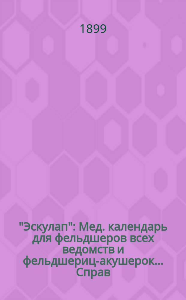 "Эскулап" : Мед. календарь для фельдшеров всех ведомств и фельдшериц-акушерок... Справ. и запис. книжка. на 1899 год
