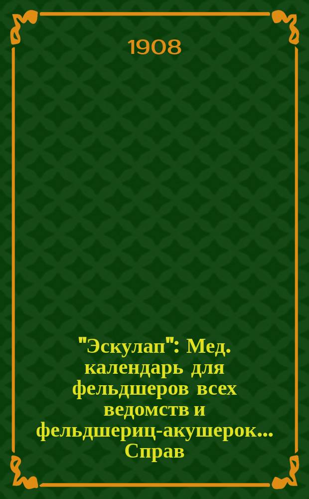 "Эскулап" : Мед. календарь для фельдшеров всех ведомств и фельдшериц-акушерок... Справ. и запис. книжка. на 1908 год