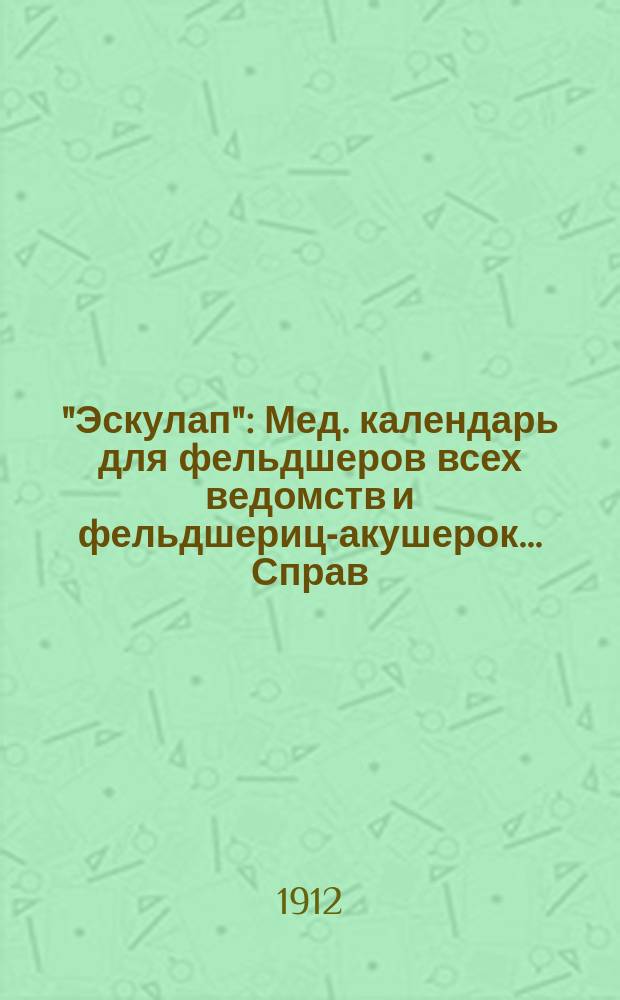 "Эскулап" : Мед. календарь для фельдшеров всех ведомств и фельдшериц-акушерок... Справ. и запис. книжка. на 1912 год
