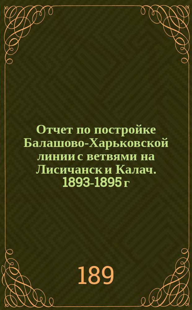 [Отчет по постройке Балашово-Харьковской линии с ветвями на Лисичанск и Калач. 1893-1895 г.] : Техническое приложение..