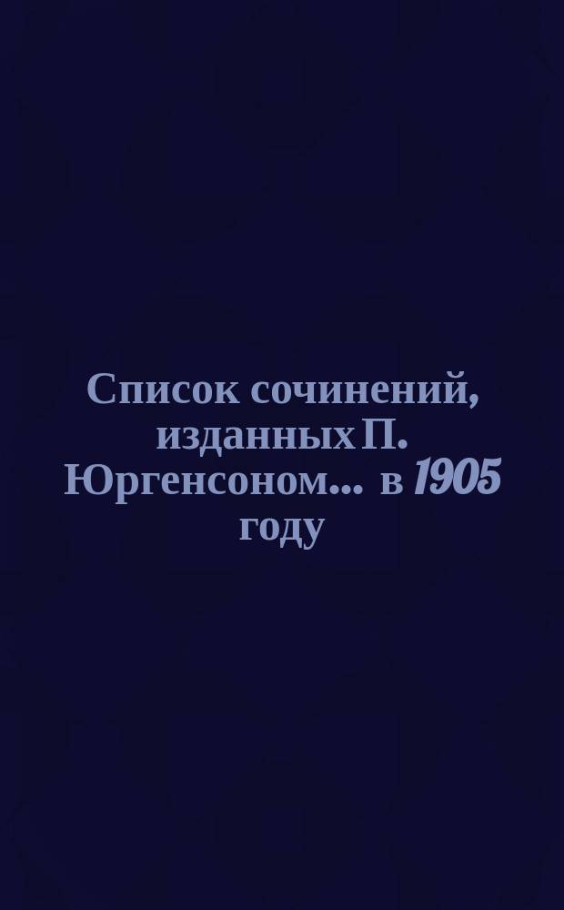 Список сочинений, изданных П. Юргенсоном... ... в 1905 году