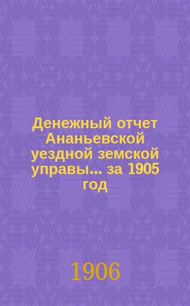 Денежный отчет Ананьевской уездной земской управы... за 1905 год