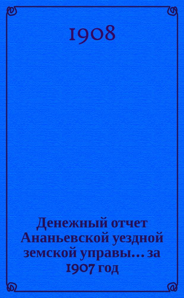 Денежный отчет Ананьевской уездной земской управы... за 1907 год
