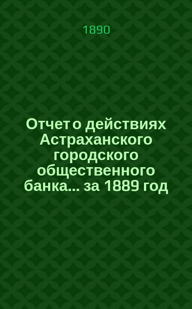 Отчет о действиях Астраханского городского общественного банка... за 1889 год