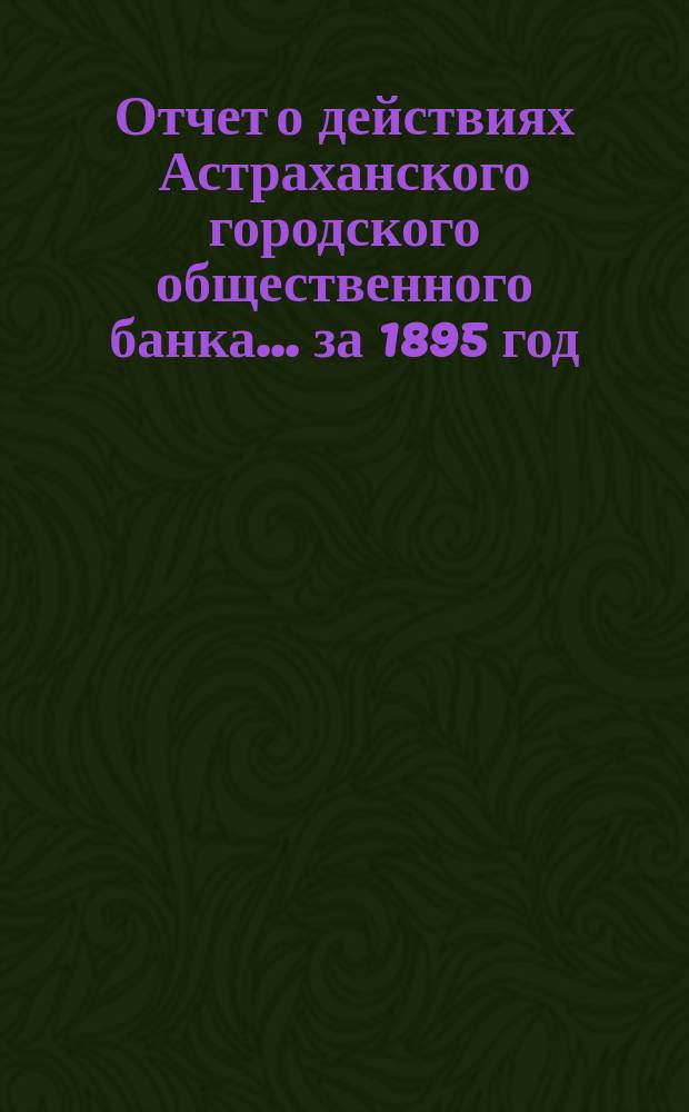 Отчет о действиях Астраханского городского общественного банка... за 1895 год