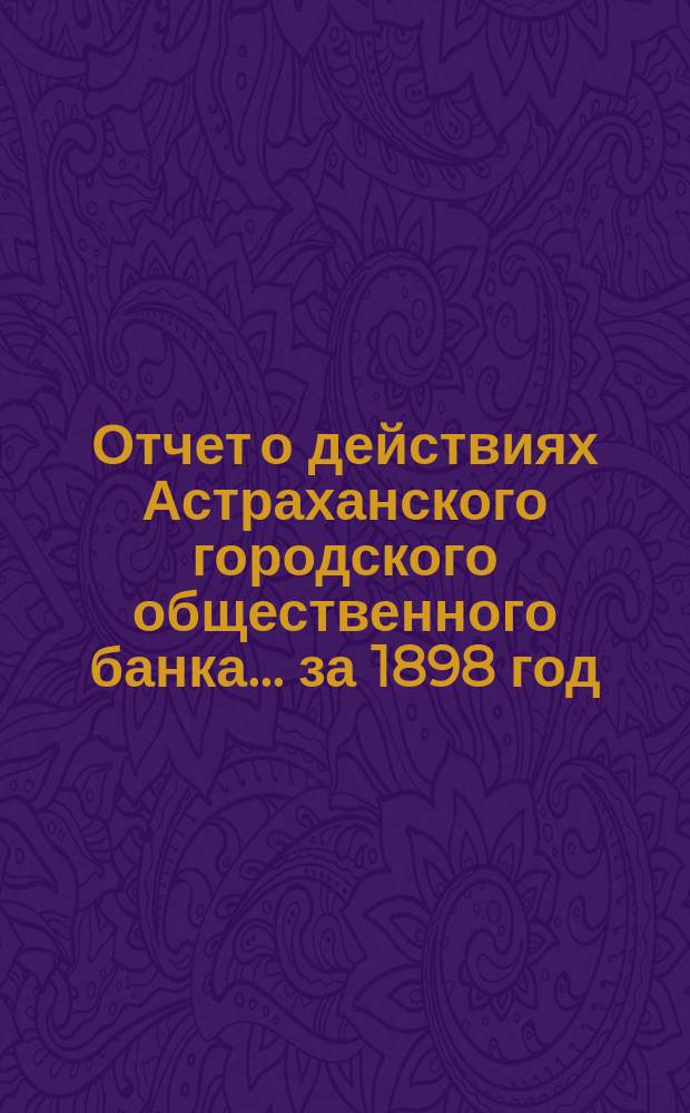 Отчет о действиях Астраханского городского общественного банка... за 1898 год