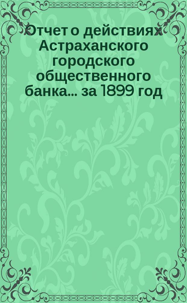 Отчет о действиях Астраханского городского общественного банка... за 1899 год