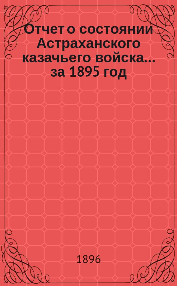 Отчет о состоянии Астраханского казачьего войска... за 1895 год