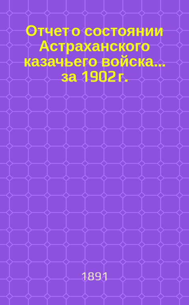 Отчет о состоянии Астраханского казачьего войска... за 1902 г.