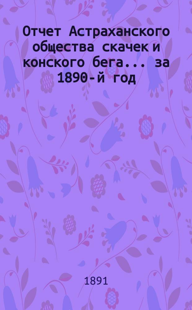 Отчет Астраханского общества скачек и конского бега... ... за 1890-й год