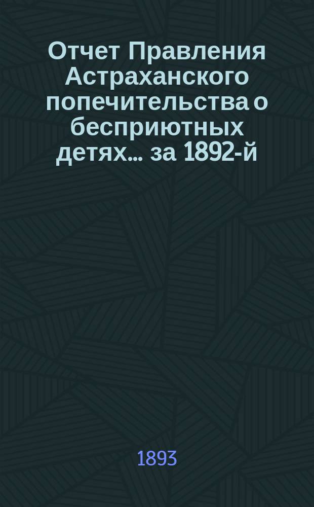 Отчет Правления Астраханского попечительства о бесприютных детях... за 1892-й (5-й отчетный) год