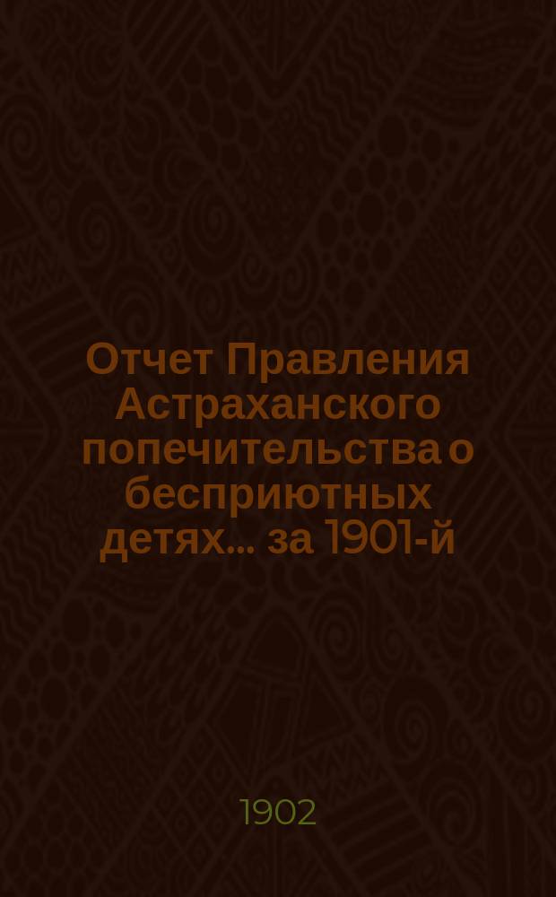Отчет Правления Астраханского попечительства о бесприютных детях... за 1901-й
