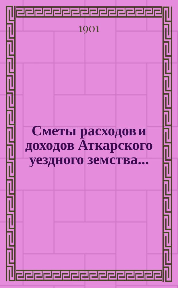 Сметы расходов и доходов Аткарского уездного земства.. : С раскладкой уезд. зем. сбора, объясн. запиской и прил. на 1902 год