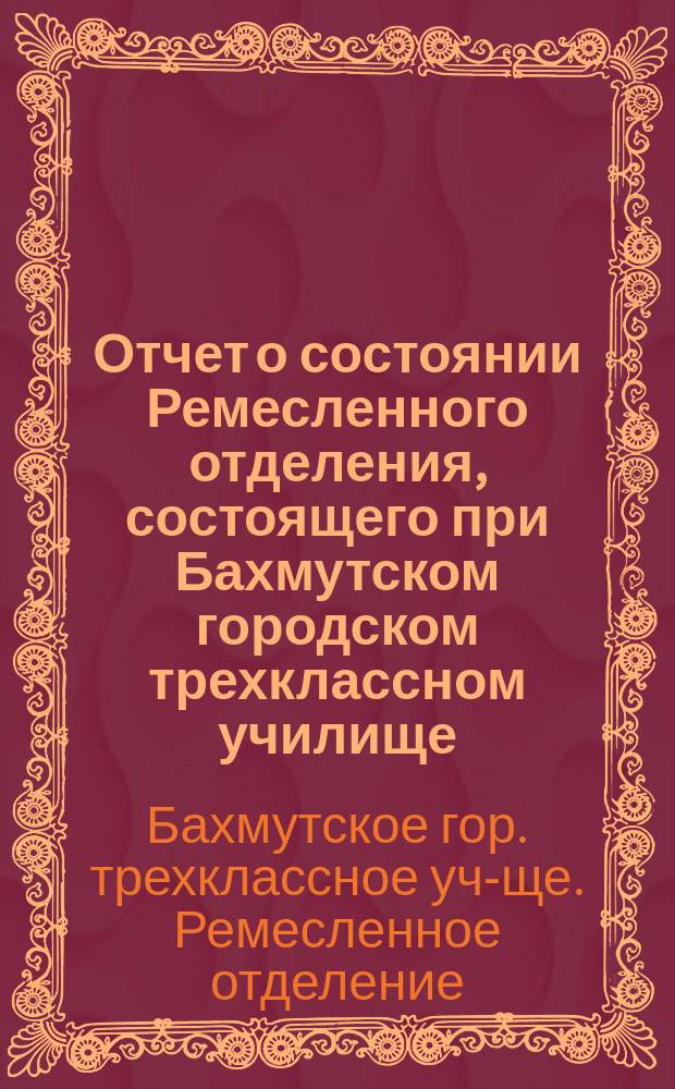 Отчет о состоянии Ремесленного отделения, состоящего при Бахмутском городском трехклассном училище...