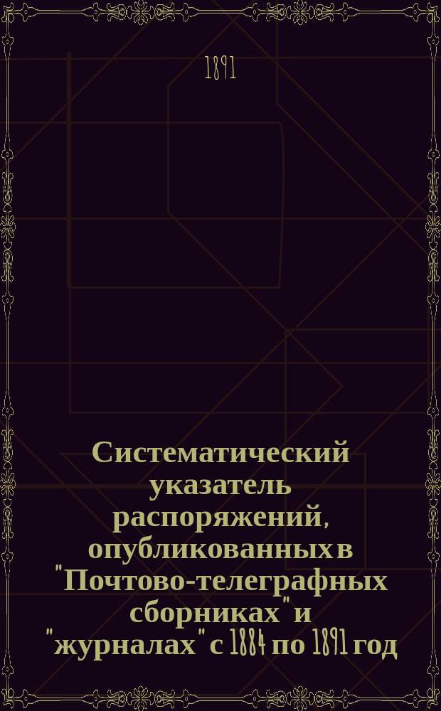 Систематический указатель распоряжений, опубликованных в "Почтово-телеграфных сборниках" и "журналах" с 1884 по 1891 год