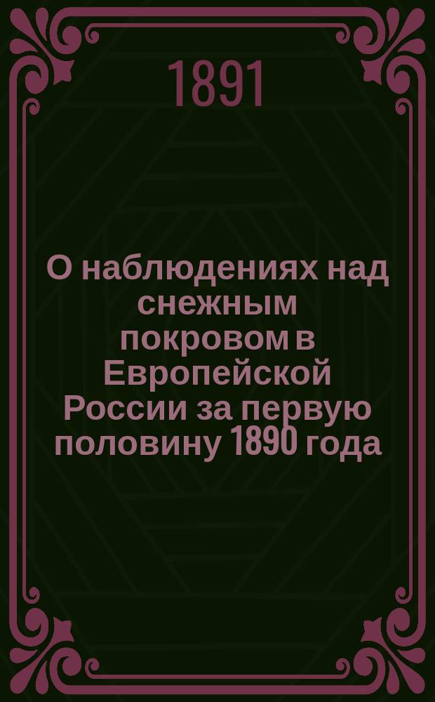 О наблюдениях над снежным покровом в Европейской России за первую половину 1890 года : (С карт.) : Чит. в заседании Физ.-мат. отд-ния 27 февр. 1891 г
