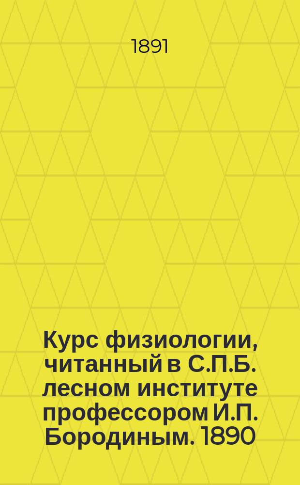 Курс физиологии, читанный в С.П.Б. лесном институте профессором И.П. Бородиным. 1890/1 г : Ч. 1-. Ч. 1