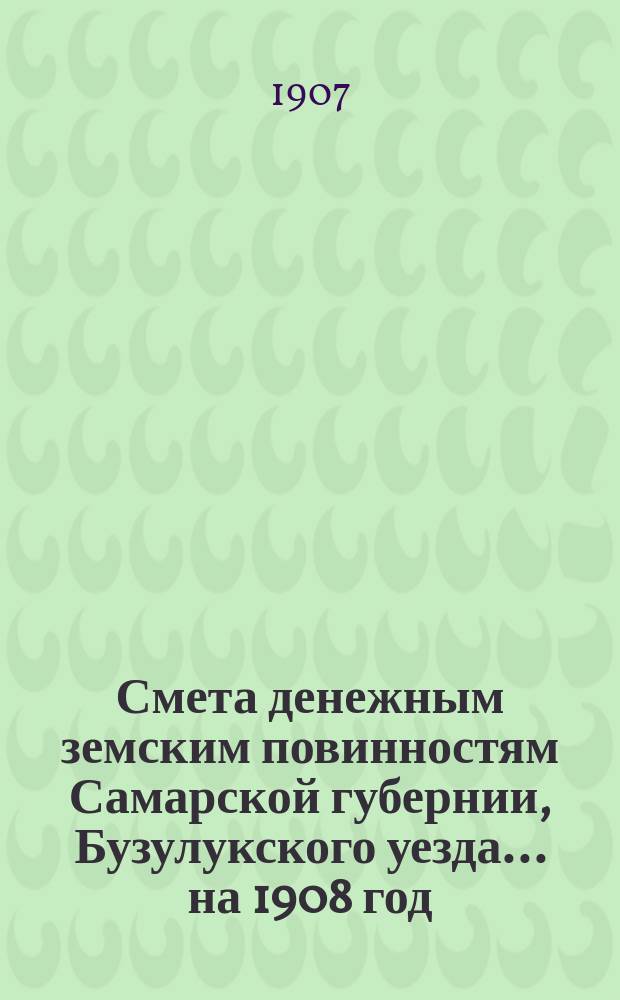 Смета денежным земским повинностям Самарской губернии, Бузулукского уезда... ... на 1908 год