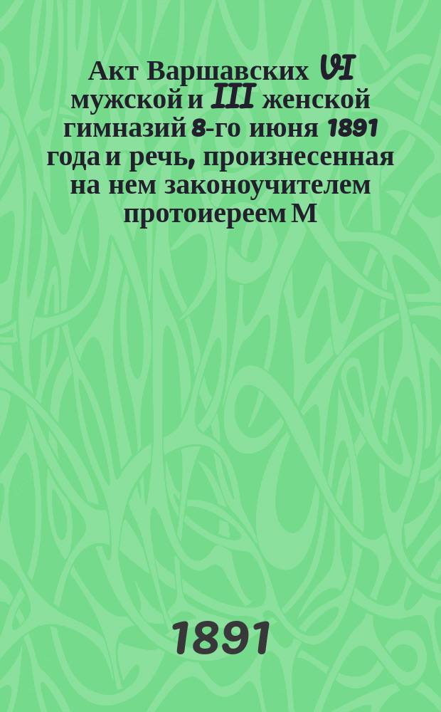 Акт Варшавских VI мужской и III женской гимназий 8-го июня 1891 года и речь, произнесенная на нем законоучителем протоиереем М.В. Семеновским