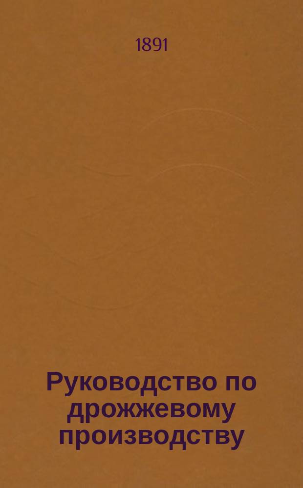 Руководство по дрожжевому производству : Практ. руководство по пр-ву жид. и прессов. дрожжей для заводчиков и для чинов акциз. ведомств : С 9 рис. в тексте
