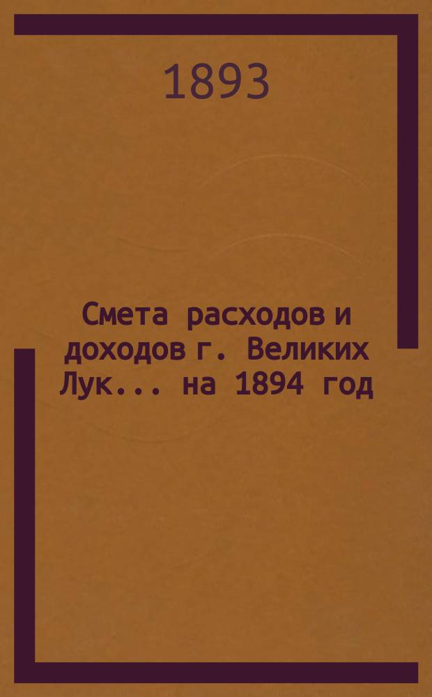 Смета расходов и доходов г. Великих Лук. ... на 1894 год