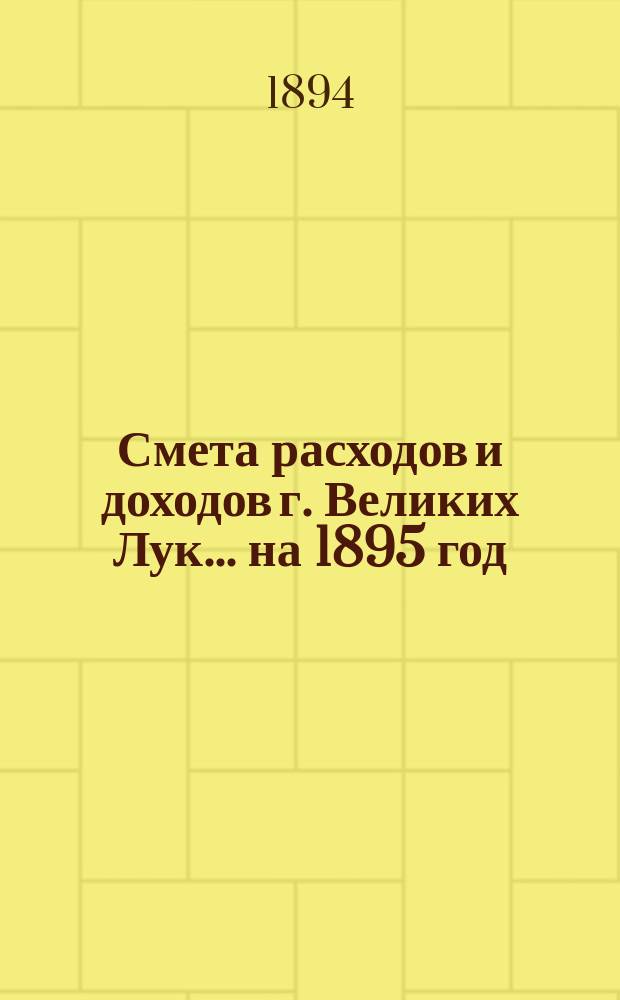 Смета расходов и доходов г. Великих Лук. ... на 1895 год