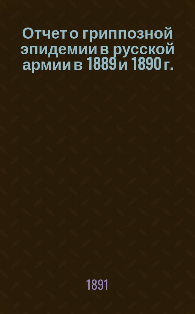 Отчет о гриппозной эпидемии в русской армии в 1889 и 1890 г. : По распоряжению Гл. воен-мед. инспектора, сост. врачами для командировок С.П. Верекундовым, Е.И. Тарнавским и Д.М. Филипповым