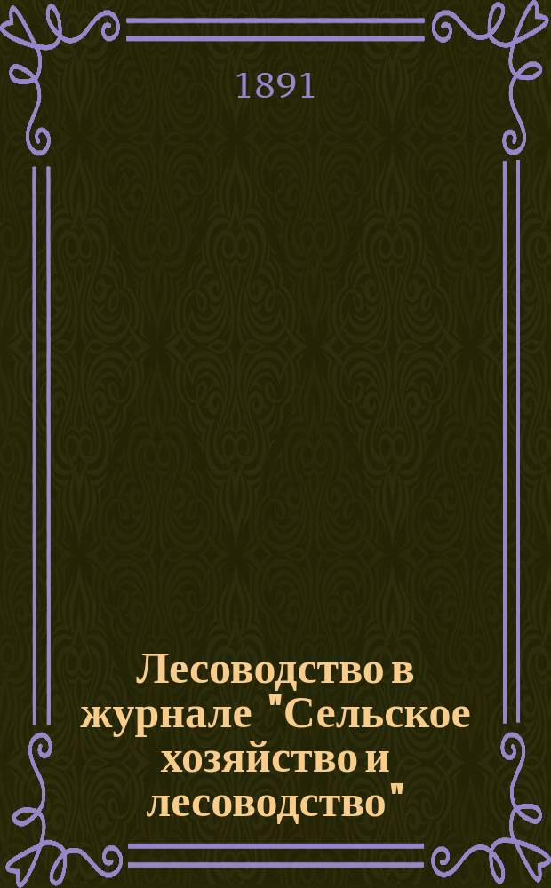 Лесоводство в журнале "Сельское хозяйство и лесоводство" : (Журнал Министерства государственных имуществ) : Сист. указ. ст. по лес. хоз-ву, помещ. в "Журн. м-ва гос. имуществ" за пятьдесят лет (1841-1890)