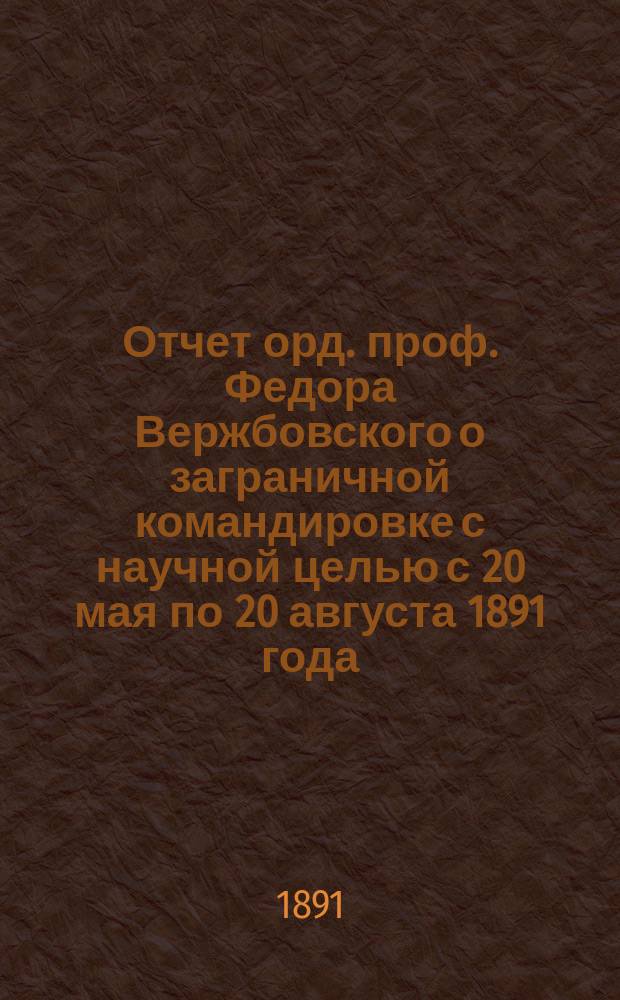 Отчет орд. проф. Федора Вержбовского о заграничной командировке с научной целью с 20 мая по 20 августа 1891 года