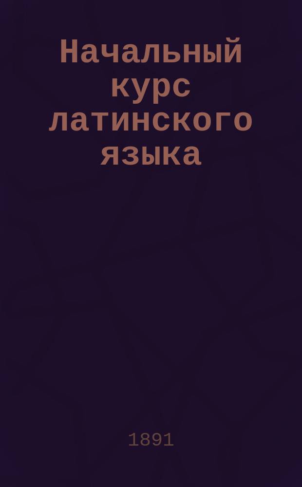 Начальный курс латинского языка : Учеб. книжка для 1 кл