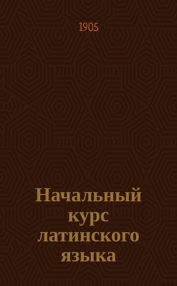 Начальный курс латинского языка : Методич. руководство по этимологии и 1-я кн. для чтения