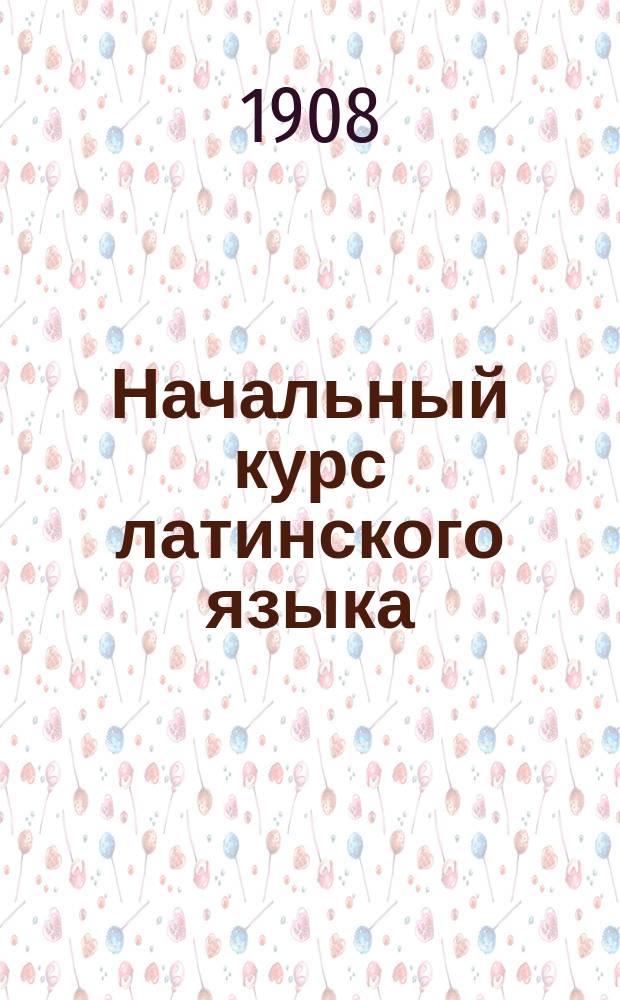 Начальный курс латинского языка : Методич. руководство по этимологии и 1-я кн. для чтения