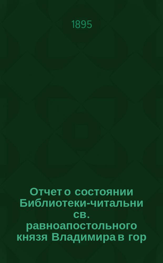 Отчет о состоянии Библиотеки-читальни св. равноапостольного князя Владимира в гор. Казани... за 1894 год