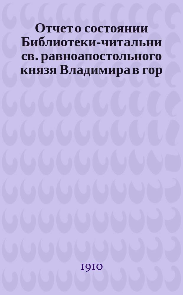 Отчет о состоянии Библиотеки-читальни св. равноапостольного князя Владимира в гор. Казани... за 1909-1910 годы