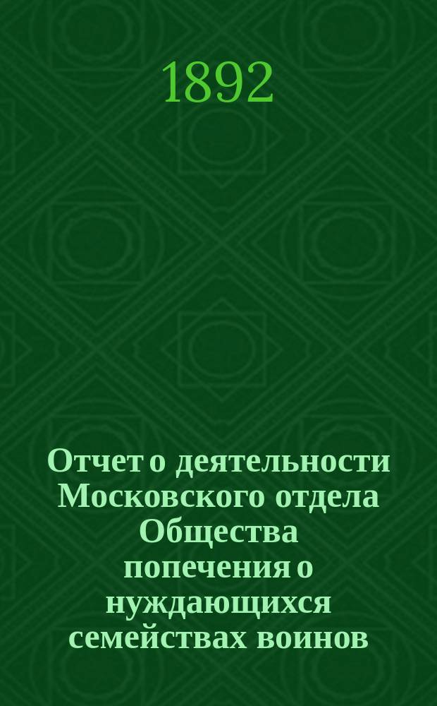 Отчет о деятельности Московского отдела Общества попечения о нуждающихся семействах воинов, потерявших здоровье на службе (Белый крест). ... за 1891 год