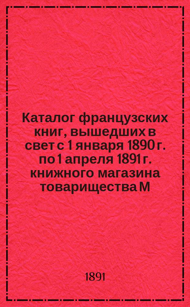 Каталог французских книг, вышедших в свет с 1 января 1890 г. по 1 апреля 1891 г. книжного магазина товарищества М.О. Вольф. С.-Петербург... : С прил.