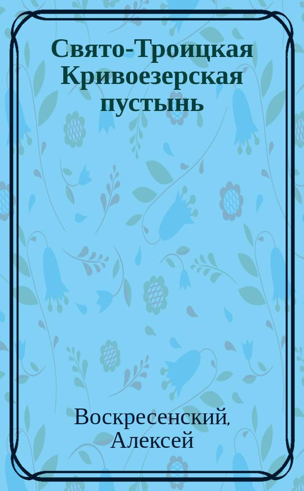 Свято-Троицкая Кривоезерская пустынь (Костром. губ. Макарьев. уезда) : Описание с прил.