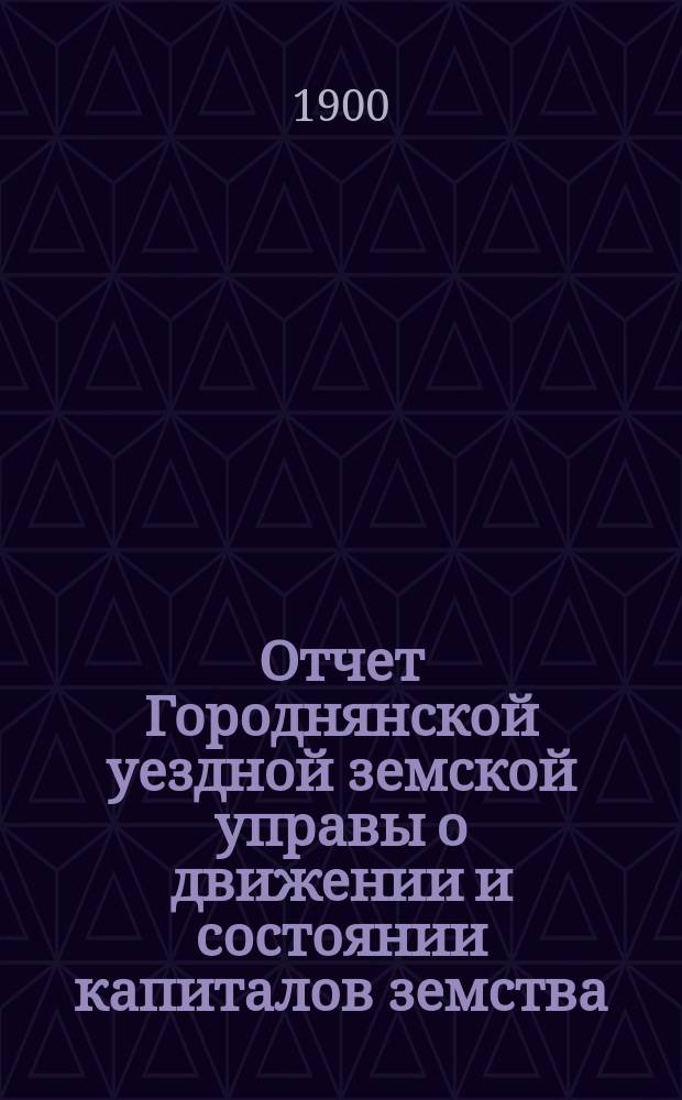 Отчет Городнянской уездной земской управы о движении и состоянии капиталов земства... за 1899 год