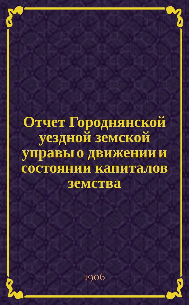 Отчет Городнянской уездной земской управы о движении и состоянии капиталов земства... за 1905 год