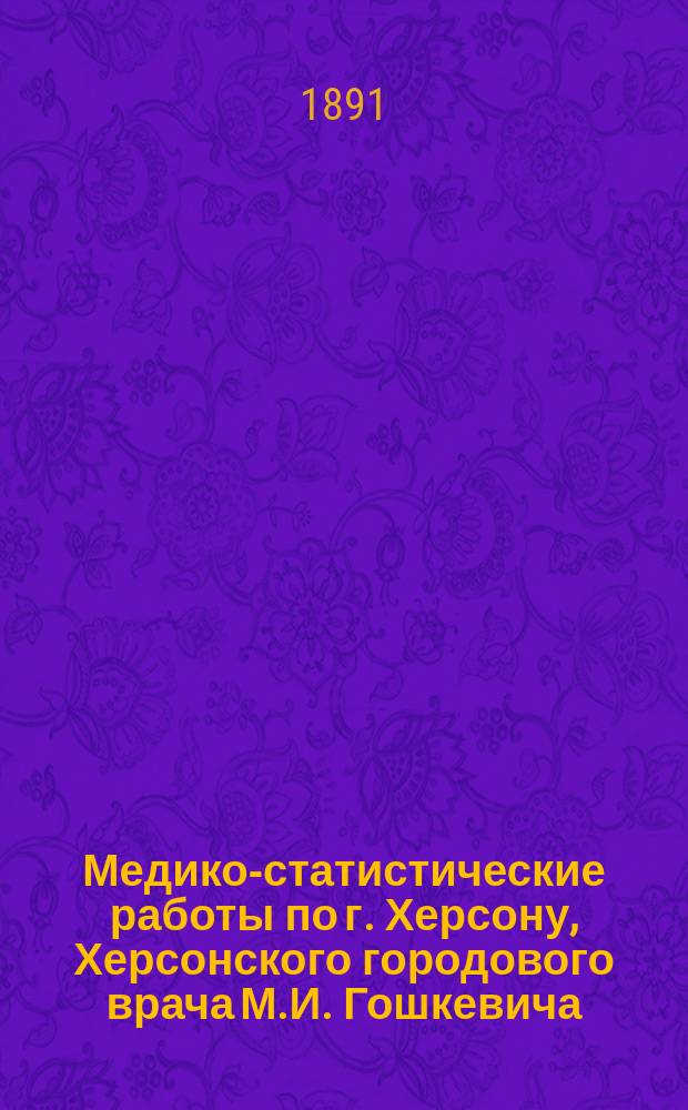Медико-статистические работы по г. Херсону, Херсонского городового врача М.И. Гошкевича, экспонированные в научном отделе Херсонской выставки, в октябре 1890 года