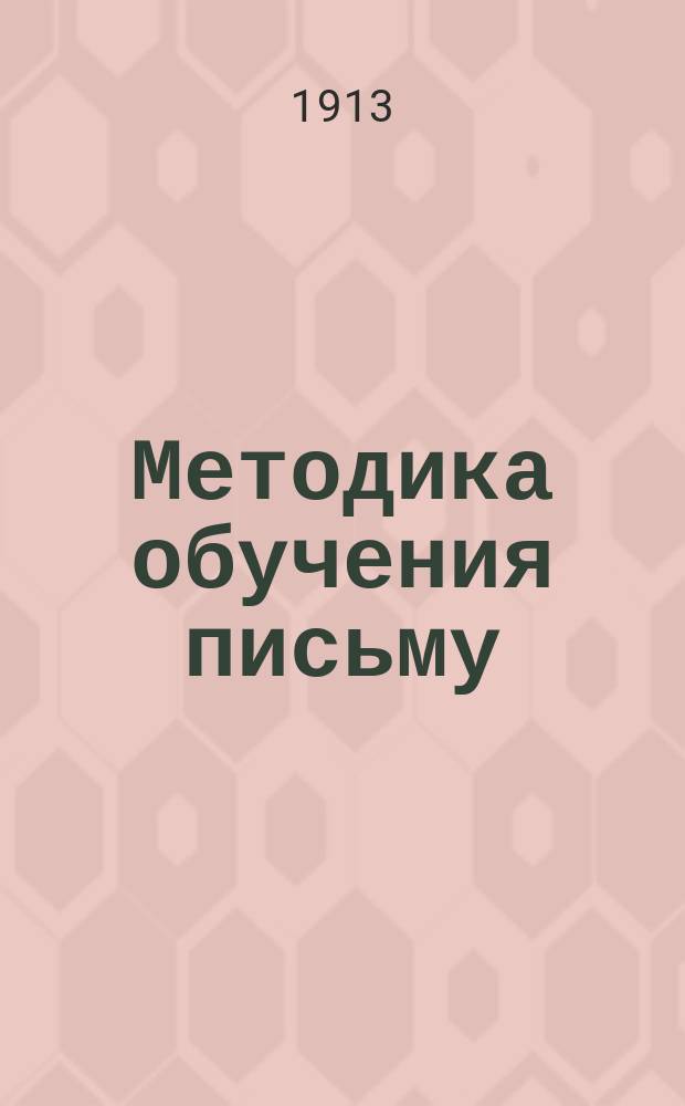 Методика обучения письму (чистописанию) : С рис. и прил. образцов деловых бумаг, форм линевок тетрадей и транспарантов : Практ. руководство для учителей, учит. ин-тов, учит. семинарий и жен. ин-тов и гимназий